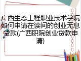 广西生态工程职业技术学院如何申请在读间的创业无息贷款(广西职院创业贷款申请)