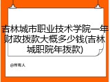吉林城市职业技术学院一年财政拨款大概多少钱(吉林城职院年拨款)