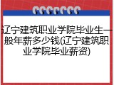 辽宁建筑职业学院毕业生一般年薪多少钱(辽宁建筑职业学院毕业薪资)