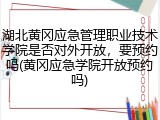 湖北黄冈应急管理职业技术学院是否对外开放，要预约吗(黄冈应急学院开放预约吗)