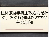 桂林旅游学院主攻方向是什么，怎么样(桂林旅游学院主攻方向)