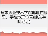 建东职业技术学院地址在哪里，学校地理位置(建东学院地址)