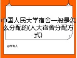 中国人民大学宿舍一般是怎么分配的(人大宿舍分配方式)