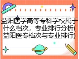 益阳医学高等专科学校属于什么档次，专业排行分析(益阳医专档次与专业排行)