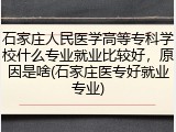 石家庄人民医学高等专科学校什么专业就业比较好，原因是啥(石家庄医专好就业专业)