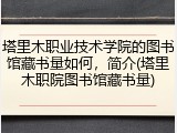塔里木职业技术学院的图书馆藏书量如何，简介(塔里木职院图书馆藏书量)