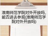 淮南师范学院对外开放吗，能否进去参观(淮南师范学院对外开放吗)
