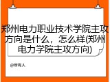 郑州电力职业技术学院主攻方向是什么，怎么样(郑州电力学院主攻方向)
