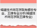 福建技术师范学院有哪些专业，王牌专业分析(福建技术师范学院王牌专业)