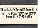 珠海科技学院有没有就业指导，好就业吗(珠海科技学院就业指导及前景)