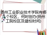 扬州工业职业技术学院有哪几个校区，何时创办(扬州工院校区及建校时间)