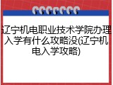 辽宁机电职业技术学院办理入学有什么攻略没(辽宁机电入学攻略)