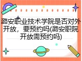 潞安职业技术学院是否对外开放，要预约吗(潞安职院开放需预约吗)