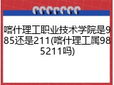 喀什理工职业技术学院是985还是211(喀什理工属985211吗)