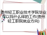 贵州轻工职业技术学院毕业可以找什么样的工作(贵州轻工职院就业方向)