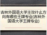 吉林外国语大学主攻什么方向有哪些王牌专业(吉林外国语大学王牌专业)