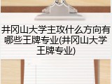 井冈山大学主攻什么方向有哪些王牌专业(井冈山大学王牌专业)