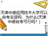 天津中德应用技术大学可以自考去读吗，为什么(天津中德自考可行吗？)