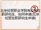 北京经贸职业学院有没有在职研究生，如何申请(北京经贸在职研究生申请)