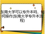 东南大学可以专升本吗，如何操作(东南大学专升本流程)