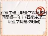 石家庄理工职业学院建校时间是哪一年？(石家庄理工职业学院建校时间)