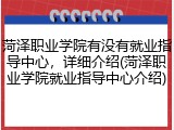 菏泽职业学院有没有就业指导中心，详细介绍(菏泽职业学院就业指导中心介绍)