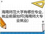 海南师范大学有哪些专业，就业前景如何(海南师大专业就业)