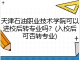 天津石油职业技术学院可以进校后转专业吗？(入校后可否转专业)