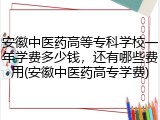 安徽中医药高等专科学校一年学费多少钱，还有哪些费用(安徽中医药高专学费)