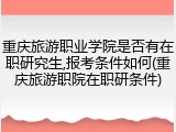 重庆旅游职业学院是否有在职研究生,报考条件如何(重庆旅游职院在职研条件)