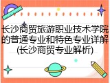 长沙商贸旅游职业技术学院的普通专业和特色专业详解(长沙商贸专业解析)