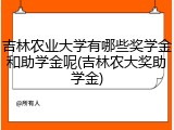 吉林农业大学有哪些奖学金和助学金呢(吉林农大奖助学金)