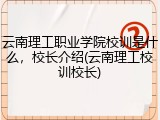 云南理工职业学院校训是什么，校长介绍(云南理工校训校长)