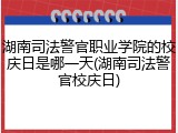湖南司法警官职业学院的校庆日是哪一天(湖南司法警官校庆日)