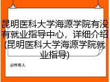 昆明医科大学海源学院有没有就业指导中心，详细介绍(昆明医科大学海源学院就业指导)