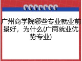 广州商学院哪些专业就业前景好，为什么(广商就业优势专业)