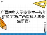 广西医科大学毕业生一般年薪多少钱(广西医科大毕业生薪资)