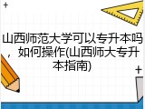 山西师范大学可以专升本吗，如何操作(山西师大专升本指南)