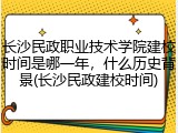 长沙民政职业技术学院建校时间是哪一年，什么历史背景(长沙民政建校时间)