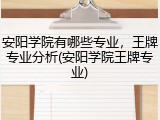 安阳学院有哪些专业，王牌专业分析(安阳学院王牌专业)