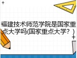 福建技术师范学院是国家重点大学吗(国家重点大学？)