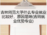 吉林师范大学什么专业就业比较好，原因是啥(吉师就业优势专业)