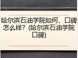 哈尔滨石油学院如何，口碑怎么样？(哈尔滨石油学院口碑)