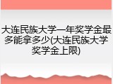 大连民族大学一年奖学金最多能拿多少(大连民族大学奖学金上限)