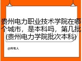 贵州电力职业技术学院在哪个城市，是本科吗，第几批(贵州电力学院批次本科)
