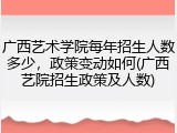 广西艺术学院每年招生人数多少，政策变动如何(广西艺院招生政策及人数)