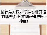 长春东方职业学院专业开设有哪些,特色在哪(长职专业特色)