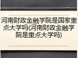 河南财政金融学院是国家重点大学吗(河南财政金融学院是重点大学吗)