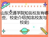 山东交通学院知名校友有哪些，校史介绍(知名校友与校史)