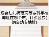 烟台幼儿师范高等专科学校地址在哪个市，什么区县(烟台幼专地址)